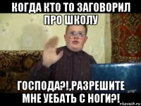 когда кто то заговорил про школу господа?!,разрешите мне уебать с ноги?!
