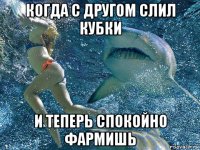 когда с другом слил кубки и теперь спокойно фармишь