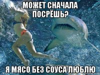 может сначала посрёшь? я мясо без соуса люблю