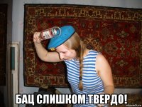  бац слишком твердо!