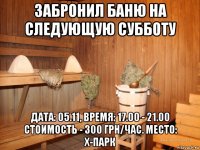 забронил баню на следующую субботу дата: 05.11, время: 17.00 - 21.00 стоимость - 300 грн/час. место: х-парк