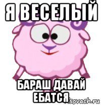 я веселый бараш давай ебатся