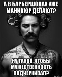 а в барбершопах уже маникюр делают? ну такой, чтобы мужественность подчеркивал?