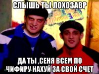 слышь ты лохозавр да ты ,сеня всем по чифиру нахуй за свой счет