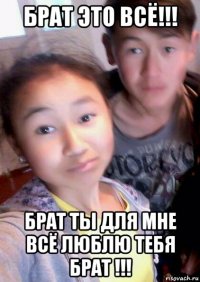 брат это всё!!! брат ты для мне всё люблю тебя брат !!!