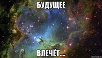 будущее влечёт....