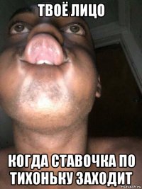 твоё лицо когда ставочка по тихоньку заходит