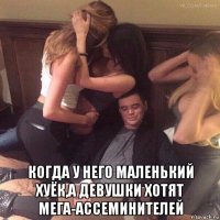  когда у него маленький хуёк,а девушки хотят мега-ассеминителей