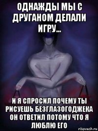 однажды мы с друганом делали игру... и я спросил почему ты рисуешь безглазогоджека он ответил потому что я люблю его