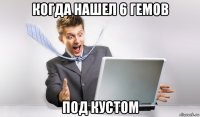 когда нашел 6 гемов под кустом
