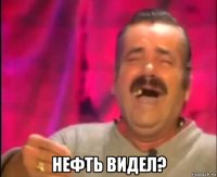  нефть видел?