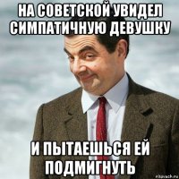 на советской увидел симпатичную девушку и пытаешься ей подмигнуть