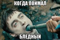 когда поймал бледный