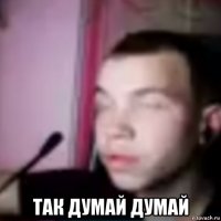  так думай думай