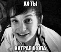 ах ты хитрая жопа