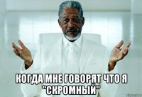  когда мне говорят что я "скромный"