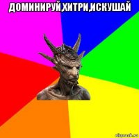 доминируй,хитри,искушай 