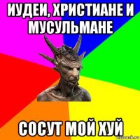 иудеи, христиане и мусульмане сосут мой хуй