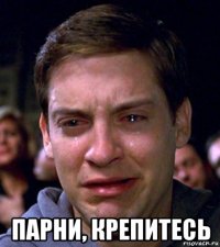  парни, крепитесь