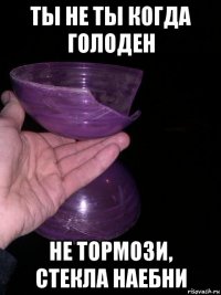 ты не ты когда голоден не тормози, стекла наебни