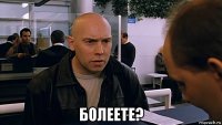  болеете?