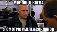 мое лицо, когда я смотрю реплеи сокланов