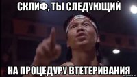 склиф, ты следующий на процедуру втетеривания