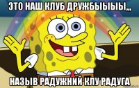 это наш клуб дружбыыыы,,, назыв радужний клу радуга