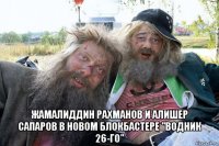  жамалиддин рахманов и алишер сапаров в новом блокбастере "водник 26-го"