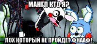 мангл кто я? лох который не пройдет фнааф!