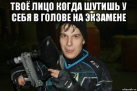 твоё лицо когда шутишь у себя в голове на экзамене 