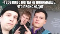 твоё лицо когда не понимаешь, что происходит 