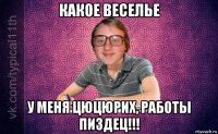 какое веселье у меня цюцюрих, работы пиздец!!!