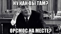 ну как вы там? орсмос на месте?