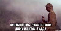  занимайтесь бразильским джиу-джитсу. будда