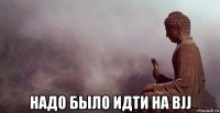  надо было идти на bjj