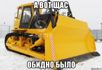 а вот щас обидно было