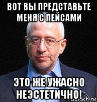 вот вы представьте меня с пейсами это же ужасно неэстетично!