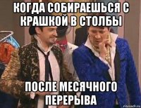 когда собираешься с крашкой в столбы после месячного перерыва