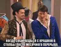  когда собираешься с крашкой в столбы после месячного перерыва