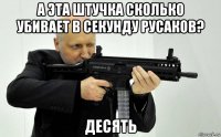 а эта штучка сколько убивает в секунду русаков? десять