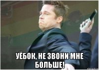  уëбок, не звони мне больше!