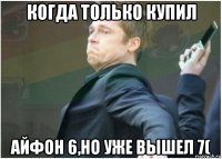 когда только купил айфон 6,но уже вышел 7(