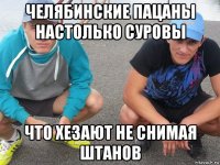 челябинские пацаны настолько суровы что хезают не снимая штанов