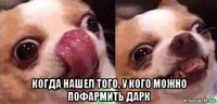  когда нашел того, у кого можно пофармить дарк