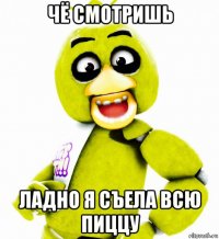 чё смотришь ладно я съела всю пиццу