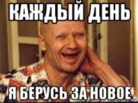 каждый день я берусь за новое