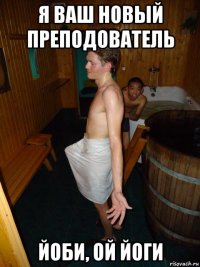 я ваш новый преподователь йоби, ой йоги