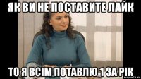 як ви не поставите лайк то я всім потавлю 1 за рік