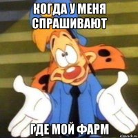когда у меня спрашивают где мой фарм